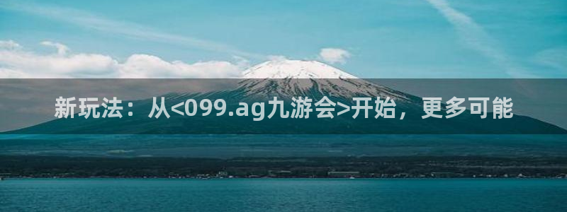 壹号玩家app下载：新玩法：从<099.ag九游会>开始，更多可能