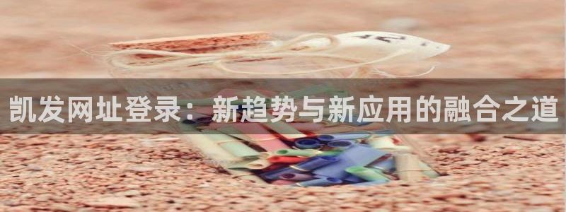 bbin视讯苹果手机下载链接：凯发网址登录：新趋势与新应用的融合之道