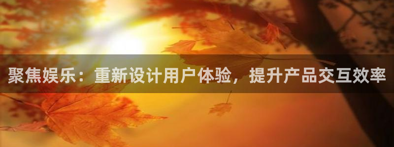 bbin视讯下载入口：聚焦娱乐：重新设计用户体验，提升产品交互效率