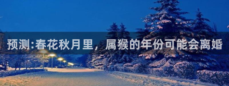 壹号玩家app下载：预测:春花秋月里，属猴的年份可能会离婚