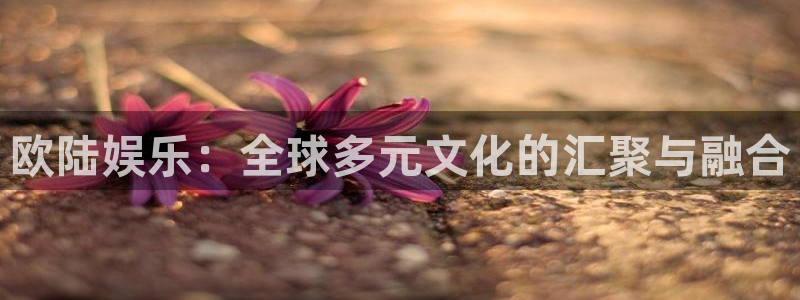 bbin视讯免费注册：欧陆娱乐：全球多元文化的汇聚与融合