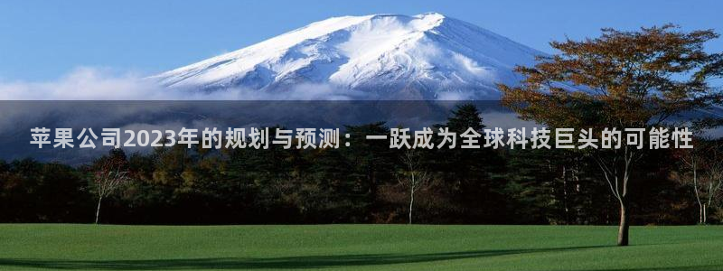 bbin视讯退款怎么退：苹果公司2023年的规划与预测：一跃成为全球科技巨头的可能性