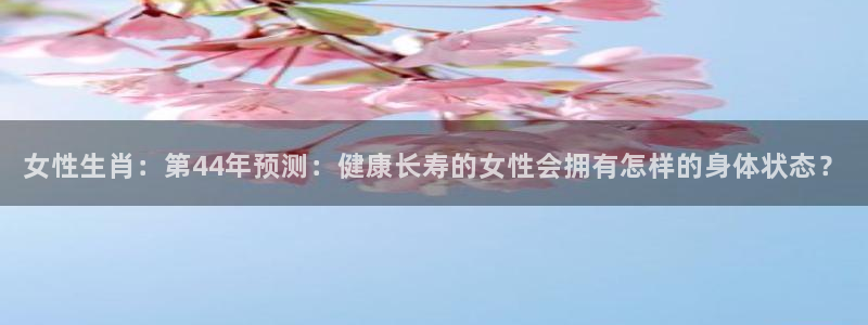 bbin视讯是什么：女性生肖：第44年预测：健康长寿的女性会拥有怎样的身体状态？