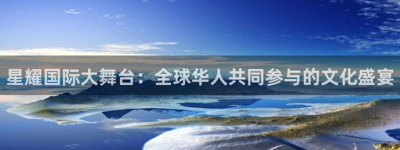 bbin视讯注册：星耀国际大舞台：全球华人共同参与的文化盛宴