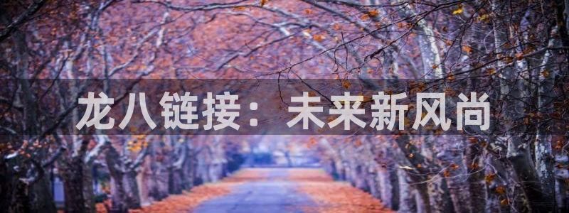 bbin视讯app官网：龙八链接：未来新风尚