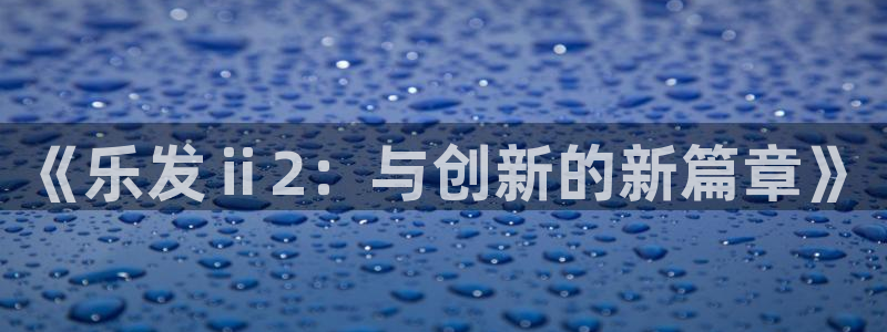 bbin视讯官网地址：《乐发ⅱ2：与创新的新篇章》