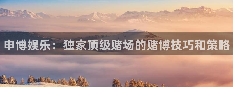 bbin视讯app下载地址：申博娱乐：独家顶级赌场的赌博技巧和策略