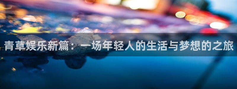 壹号app官网：青草娱乐新篇：一场年轻人的生活与梦想的之旅