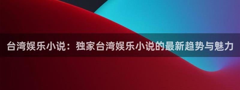 bbin视讯赏金女王：台湾娱乐小说：独家台湾娱乐小说的最新趋势与魅力